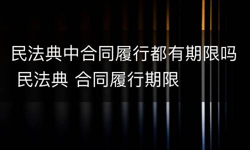 民法典中合同履行都有期限吗 民法典 合同履行期限