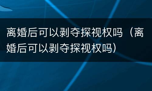 离婚后可以剥夺探视权吗（离婚后可以剥夺探视权吗）