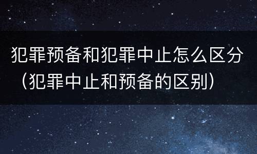 犯罪预备和犯罪中止怎么区分（犯罪中止和预备的区别）