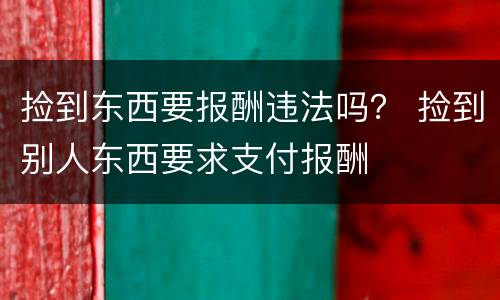 捡到东西要报酬违法吗？ 捡到别人东西要求支付报酬