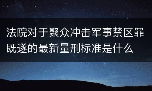 法院对于聚众冲击军事禁区罪既遂的最新量刑标准是什么
