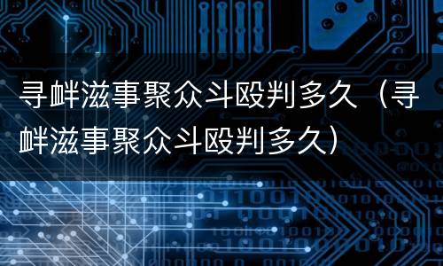 寻衅滋事聚众斗殴判多久（寻衅滋事聚众斗殴判多久）