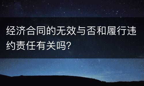 经济合同的无效与否和履行违约责任有关吗？