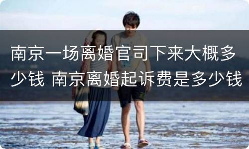 南京一场离婚官司下来大概多少钱 南京离婚起诉费是多少钱