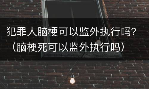 犯罪人脑梗可以监外执行吗？（脑梗死可以监外执行吗）