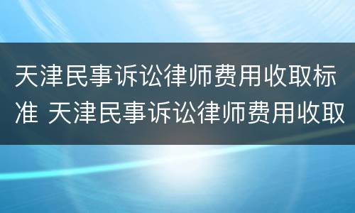 天津民事诉讼律师费用收取标准 天津民事诉讼律师费用收取标准表
