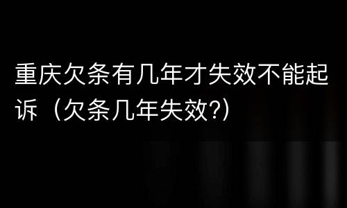 重庆欠条有几年才失效不能起诉（欠条几年失效?）