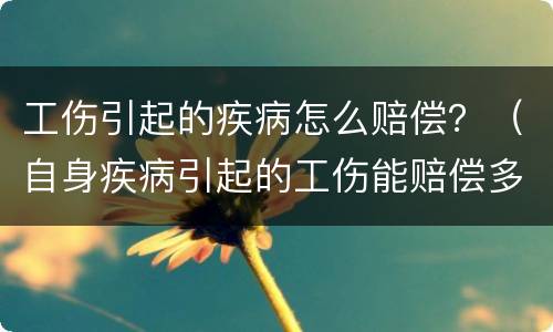 工伤引起的疾病怎么赔偿？（自身疾病引起的工伤能赔偿多少钱）