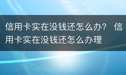 信用卡实在没钱还怎么办？ 信用卡实在没钱还怎么办理
