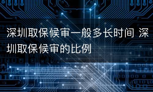 深圳取保候审一般多长时间 深圳取保候审的比例