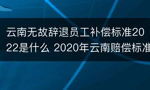 云南无故辞退员工补偿标准2022是什么 2020年云南赔偿标准