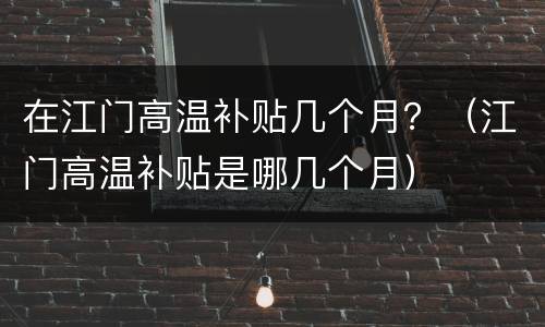 在江门高温补贴几个月？（江门高温补贴是哪几个月）