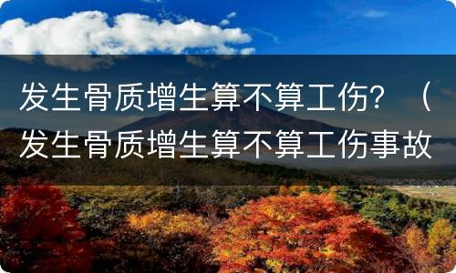 发生骨质增生算不算工伤？（发生骨质增生算不算工伤事故）