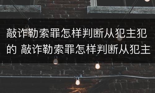 敲诈勒索罪怎样判断从犯主犯的 敲诈勒索罪怎样判断从犯主犯的行为