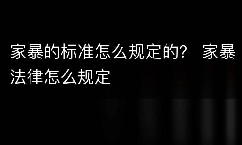 家暴的标准怎么规定的？ 家暴法律怎么规定