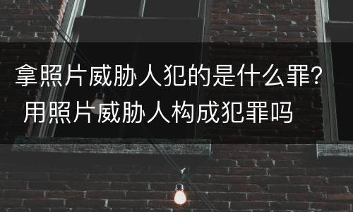 拿照片威胁人犯的是什么罪？ 用照片威胁人构成犯罪吗