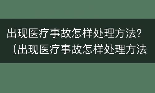 出现医疗事故怎样处理方法？（出现医疗事故怎样处理方法最新）