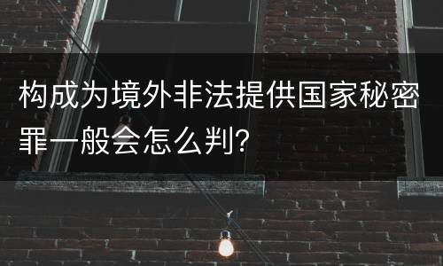 构成为境外非法提供国家秘密罪一般会怎么判？