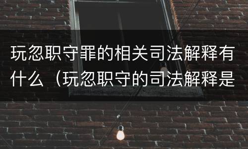 玩忽职守罪的相关司法解释有什么（玩忽职守的司法解释是什么）