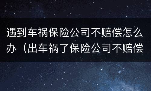 遇到车祸保险公司不赔偿怎么办（出车祸了保险公司不赔偿怎么办）