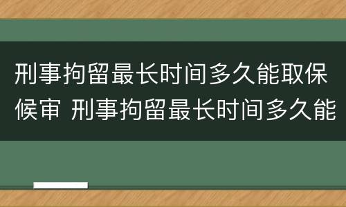 刑事拘留最长时间多久能取保候审 刑事拘留最长时间多久能取保候审呀