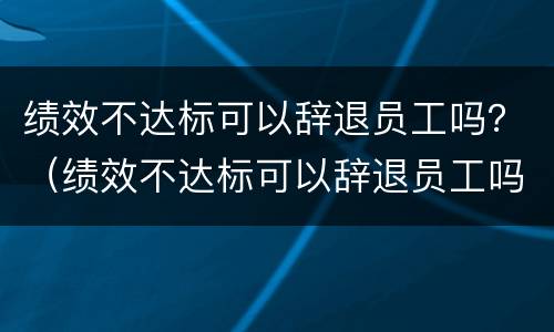 绩效不达标可以辞退员工吗？（绩效不达标可以辞退员工吗）