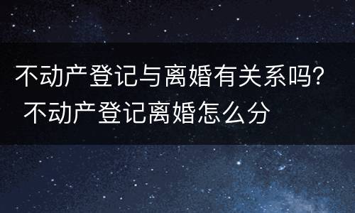 不动产登记与离婚有关系吗？ 不动产登记离婚怎么分