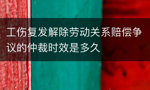 工伤复发解除劳动关系赔偿争议的仲裁时效是多久