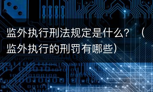 监外执行刑法规定是什么？（监外执行的刑罚有哪些）