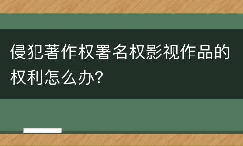 侵犯著作权署名权影视作品的权利怎么办？