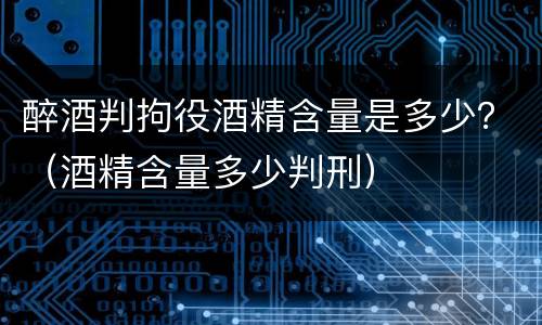 醉酒判拘役酒精含量是多少？（酒精含量多少判刑）
