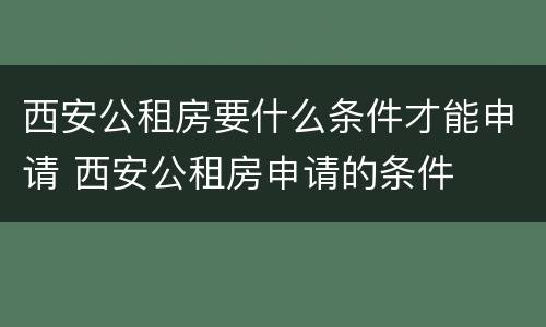 西安公租房要什么条件才能申请 西安公租房申请的条件