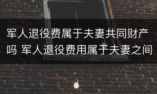军人退役费属于夫妻共同财产吗 军人退役费用属于夫妻之间
