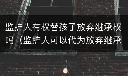 监护人有权替孩子放弃继承权吗（监护人可以代为放弃继承权吗）