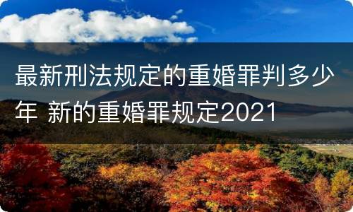 最新刑法规定的重婚罪判多少年 新的重婚罪规定2021