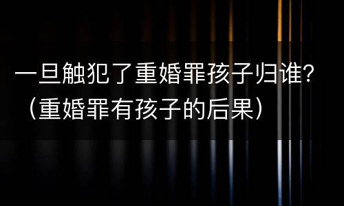 一旦触犯了重婚罪孩子归谁？（重婚罪有孩子的后果）