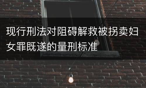 现行刑法对阻碍解救被拐卖妇女罪既遂的量刑标准