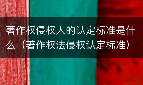 著作权侵权人的认定标准是什么（著作权法侵权认定标准）