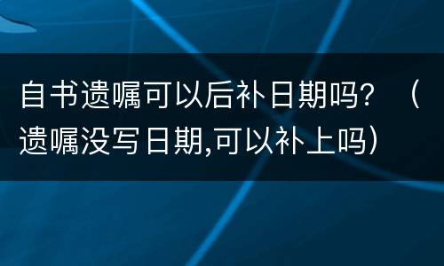 自书遗嘱可以后补日期吗？（遗嘱没写日期,可以补上吗）