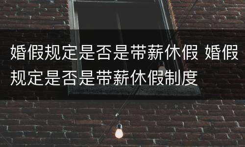 婚假规定是否是带薪休假 婚假规定是否是带薪休假制度