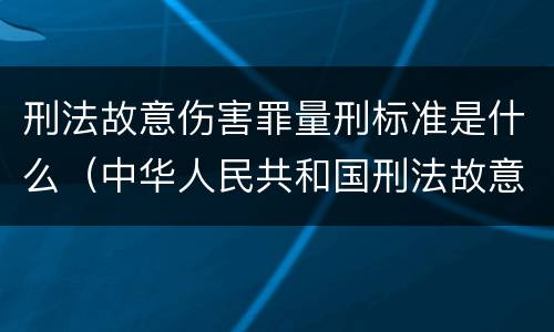 刑法故意伤害罪量刑标准是什么（中华人民共和国刑法故意伤害罪量刑标准）