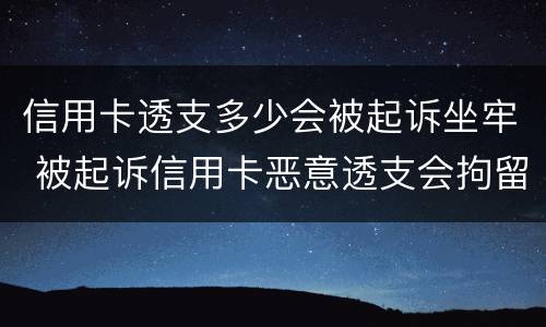 信用卡透支多少会被起诉坐牢 被起诉信用卡恶意透支会拘留吗