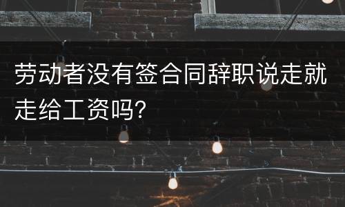 劳动者没有签合同辞职说走就走给工资吗？