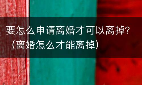 要怎么申请离婚才可以离掉？（离婚怎么才能离掉）