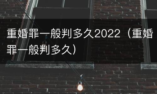 重婚罪一般判多久2022（重婚罪一般判多久）
