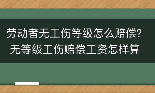 劳动者无工伤等级怎么赔偿？ 无等级工伤赔偿工资怎样算