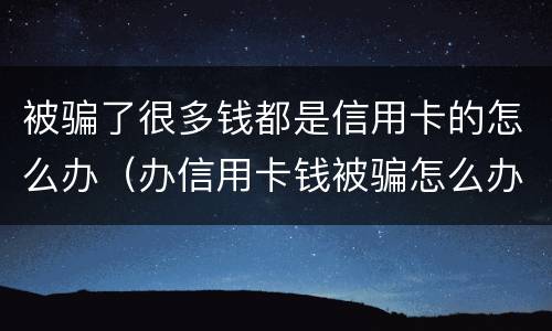 被骗了很多钱都是信用卡的怎么办（办信用卡钱被骗怎么办）
