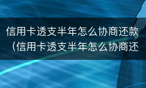 信用卡透支半年怎么协商还款（信用卡透支半年怎么协商还款划算）