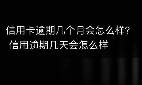 信用卡逾期几个月会怎么样？ 信用逾期几天会怎么样