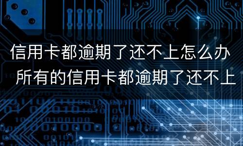 信用卡都逾期了还不上怎么办 所有的信用卡都逾期了还不上,怎么办